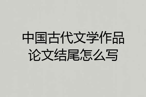 中国古代文学作品论文结尾怎么写