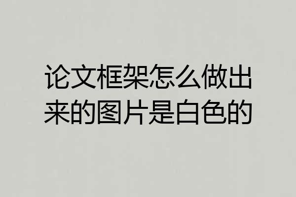 论文框架怎么做出来的图片是白色的