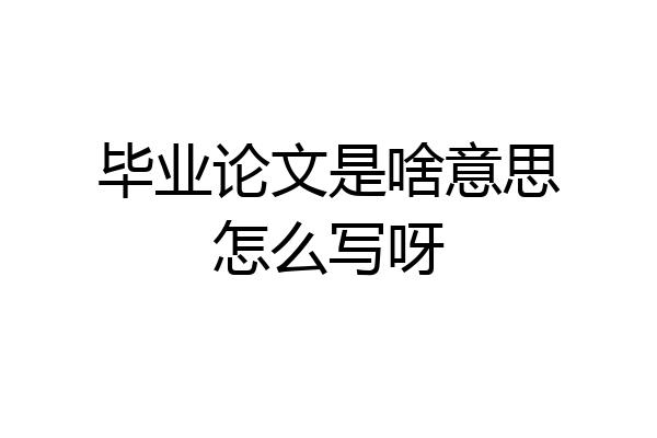 毕业论文是啥意思怎么写呀