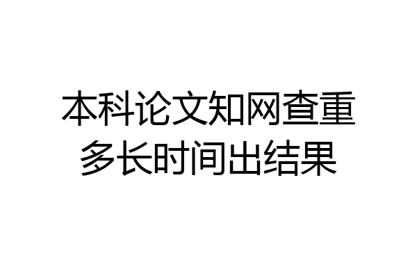 本科论文知网查重多长时间出结果