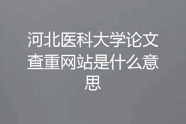 河北医科大学论文查重网站是什么意思