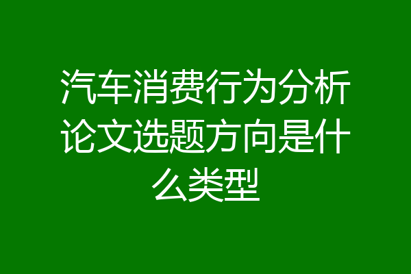 汽车消费行为分析论文选题方向是什么类型