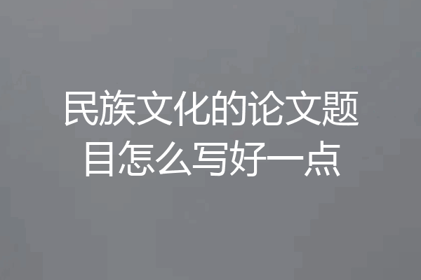 民族文化的论文题目怎么写好一点