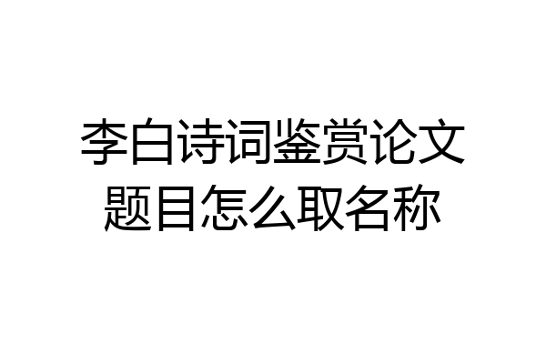 李白诗词鉴赏论文题目怎么取名称