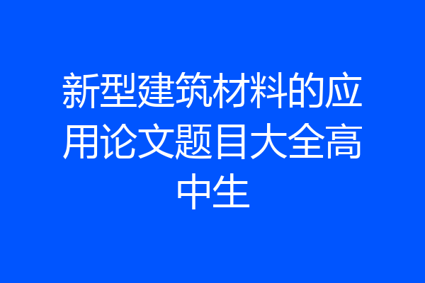 新型建筑材料的应用论文题目大全高中生