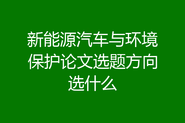新能源汽车与环境保护论文选题方向选什么