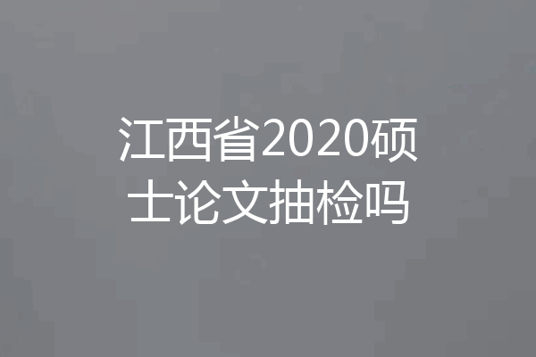 江西省2020硕士论文抽检吗