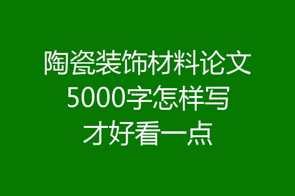 陶瓷装饰材料论文5000字怎样写才好看一点