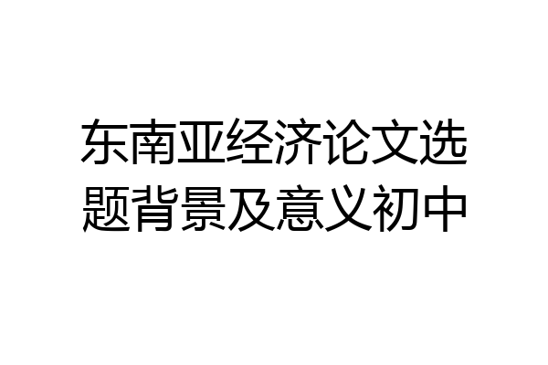 东南亚经济论文选题背景及意义初中