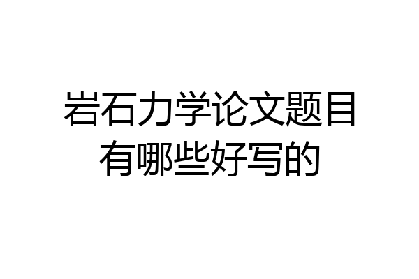 岩石力学论文题目有哪些好写的