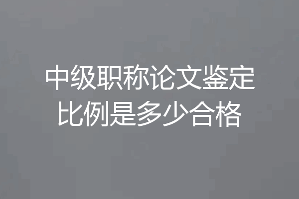 中级职称论文鉴定比例是多少合格