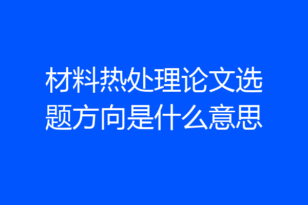 材料热处理论文选题方向是什么意思