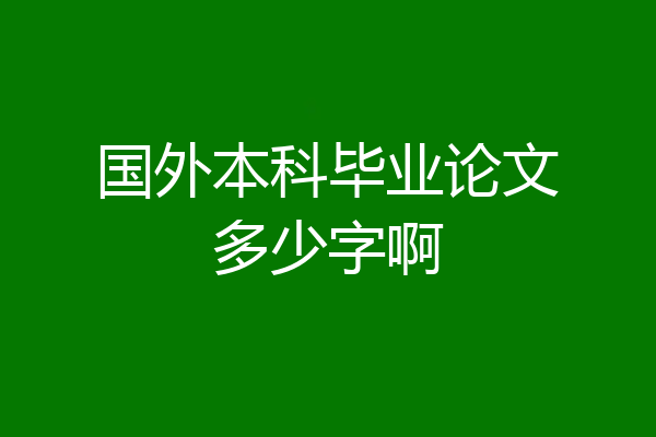 国外本科毕业论文多少字啊