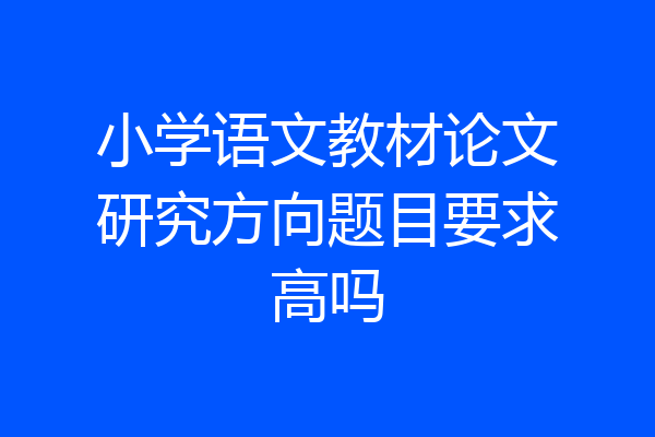 小学语文教材论文研究方向题目要求高吗
