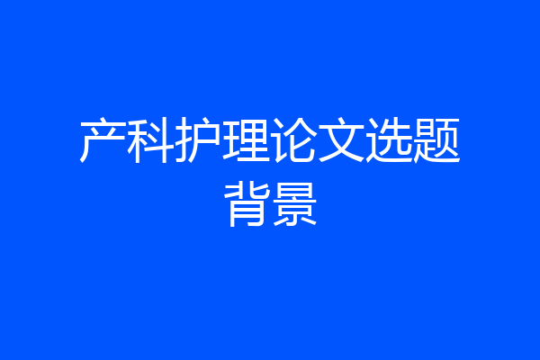 产科护理论文选题背景