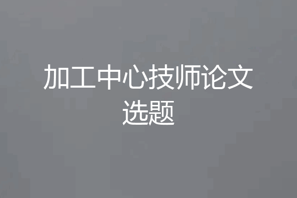 加工中心技师论文选题