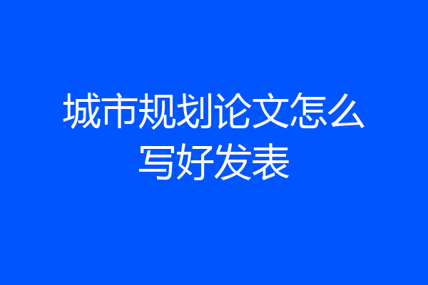 城市规划论文怎么写好发表