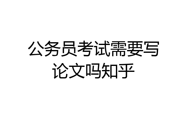公务员考试需要写论文吗知乎
