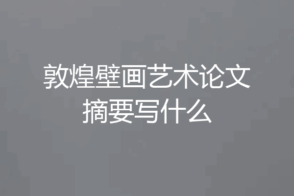 敦煌壁画艺术论文摘要写什么