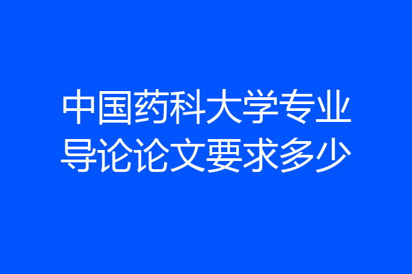 中国药科大学专业导论论文要求多少