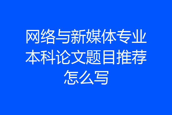 网络与新媒体专业本科论文题目推荐怎么写