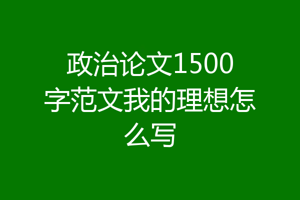 政治论文1500字范文我的理想怎么写