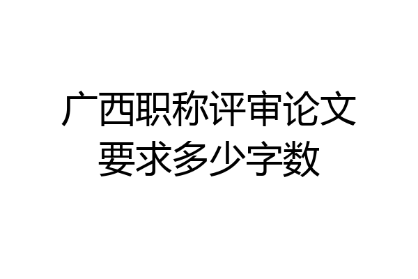 广西职称评审论文要求多少字数