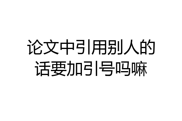 论文中引用别人的话要加引号吗嘛