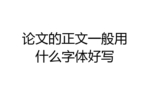 论文的正文一般用什么字体好写
