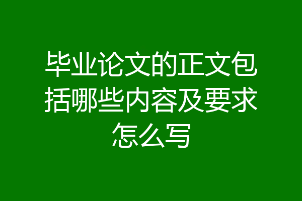 毕业论文的正文包括哪些内容及要求怎么写