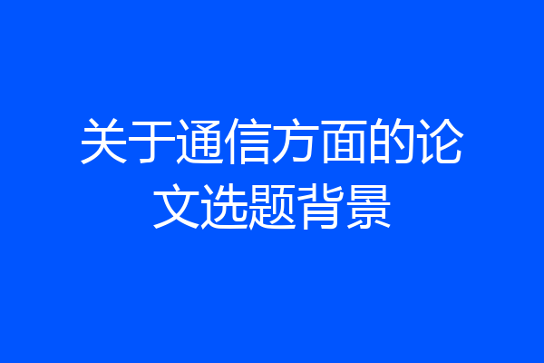 关于通信方面的论文选题背景