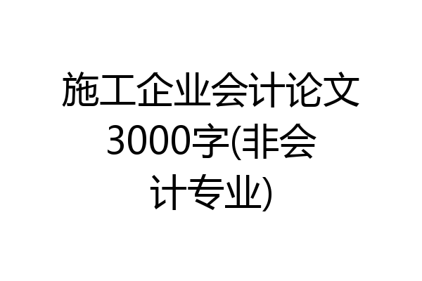 施工企业会计论文3000字(非会计专业)