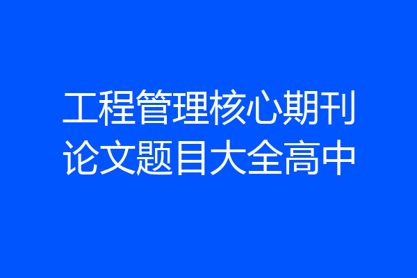 工程管理核心期刊论文题目大全高中