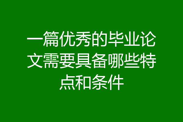 一篇优秀的毕业论文需要具备哪些特点和条件