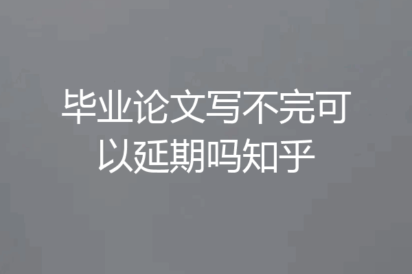 毕业论文写不完可以延期吗知乎