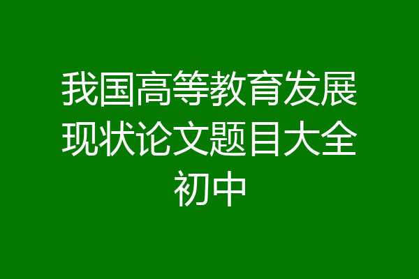 我国高等教育发展现状论文题目大全初中