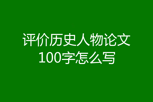 评价历史人物论文100字怎么写