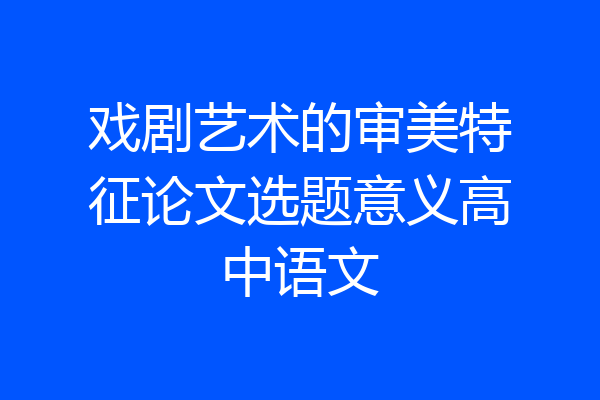 戏剧艺术的审美特征论文选题意义高中语文