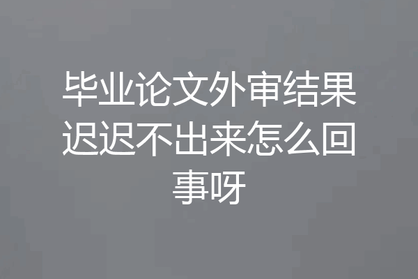 毕业论文外审结果迟迟不出来怎么回事呀