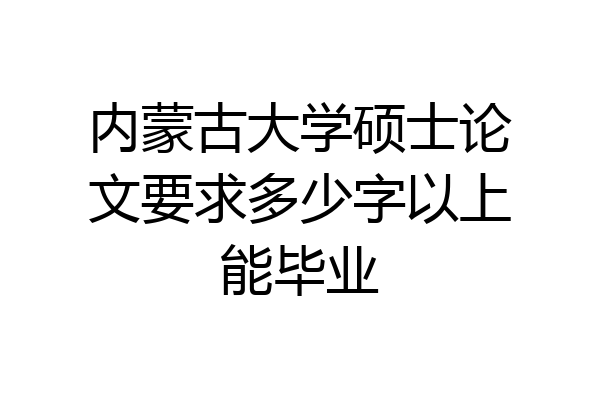 内蒙古大学硕士论文要求多少字以上能毕业