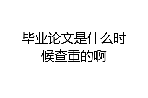 毕业论文是什么时候查重的啊