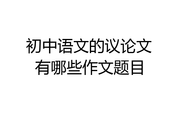 初中语文的议论文有哪些作文题目