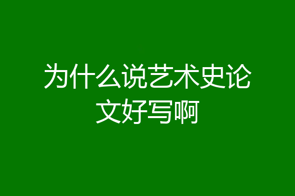 为什么说艺术史论文好写啊