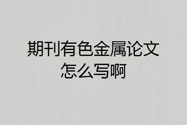 期刊有色金属论文怎么写啊