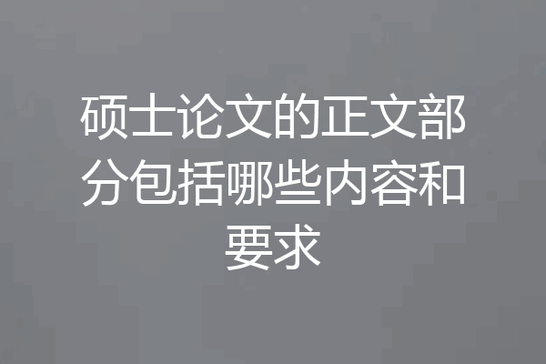 硕士论文的正文部分包括哪些内容和要求