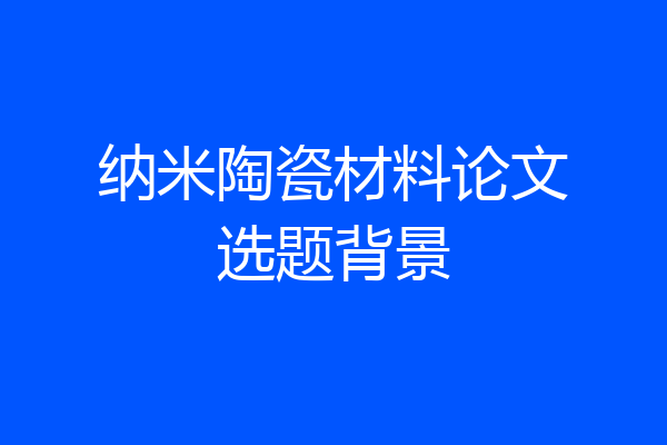 纳米陶瓷材料论文选题背景