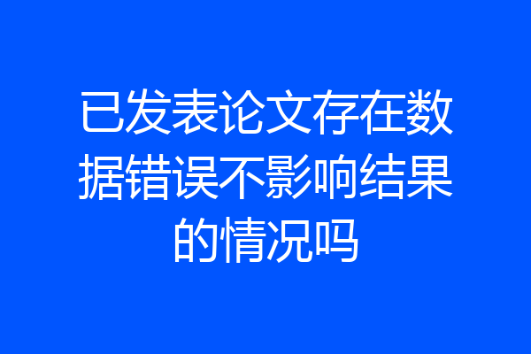 已发表论文存在数据错误不影响结果的情况吗