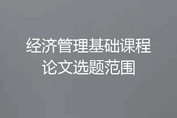 经济管理基础课程论文选题范围