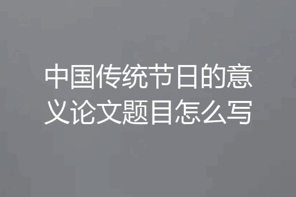 中国传统节日的意义论文题目怎么写