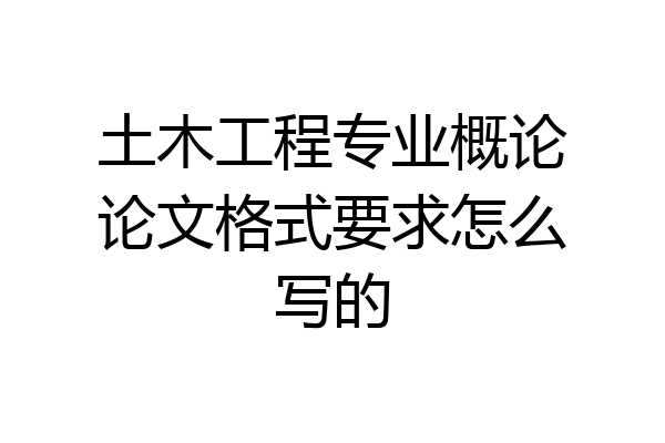 土木工程专业概论论文格式要求怎么写的